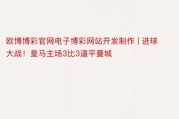 欧博博彩官网电子博彩网站开发制作 | 进球大战！皇马主场3比3逼平曼城