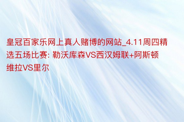 皇冠百家乐网上真人赌博的网站_4.11周四精选五场比赛: 勒沃库森VS西汉姆联+阿斯顿维拉VS里尔