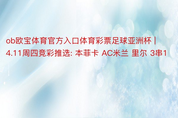 ob欧宝体育官方入口体育彩票足球亚洲杯 | 4.11周四竞彩推选: 本菲卡 AC米兰 里尔 3串1