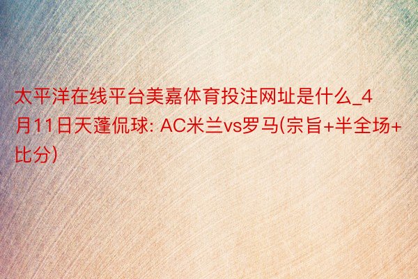 太平洋在线平台美嘉体育投注网址是什么_4月11日天蓬侃球: AC米兰vs罗马(宗旨+半全场+比分)