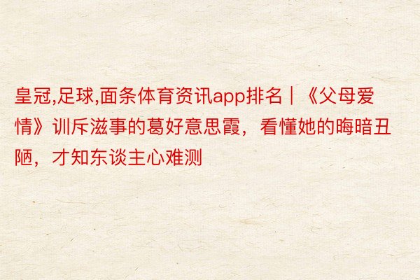 皇冠,足球,面条体育资讯app排名 | 《父母爱情》训斥滋事的葛好意思霞，看懂她的晦暗丑陋，才知东谈主心难测