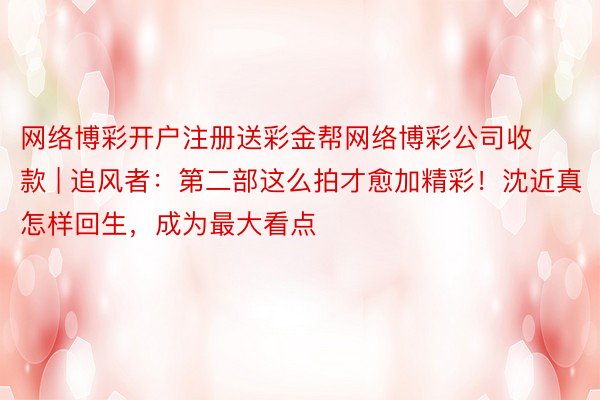 网络博彩开户注册送彩金帮网络博彩公司收款 | 追风者：第二部这么拍才愈加精彩！沈近真怎样回生，成为最大看点