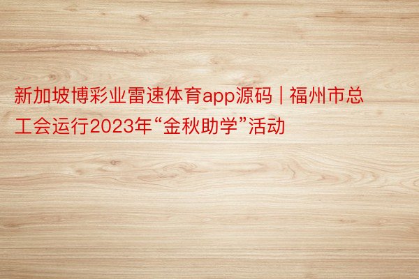 新加坡博彩业雷速体育app源码 | 福州市总工会运行2023年“金秋助学”活动