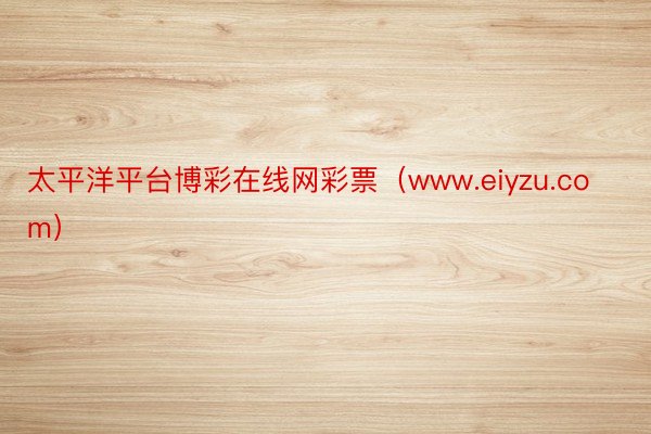 太平洋平台博彩在线网彩票（www.eiyzu.com）