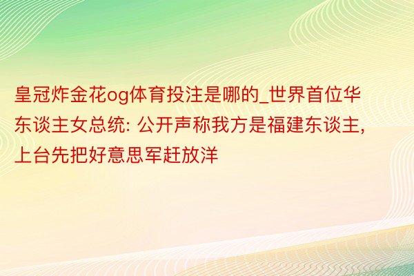 皇冠炸金花og体育投注是哪的_世界首位华东谈主女总统: 公开声称我方是福建东谈主, 上台先把好意思军赶放洋