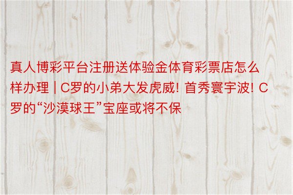 真人博彩平台注册送体验金体育彩票店怎么样办理 | C罗的小弟大发虎威! 首秀寰宇波! C罗的“沙漠球王”宝座或将不保