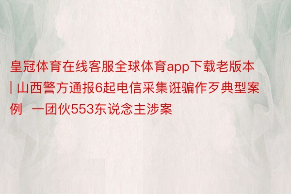 皇冠体育在线客服全球体育app下载老版本 | 山西警方通报6起电信采集诳骗作歹典型案例  一团伙553东说念主涉案