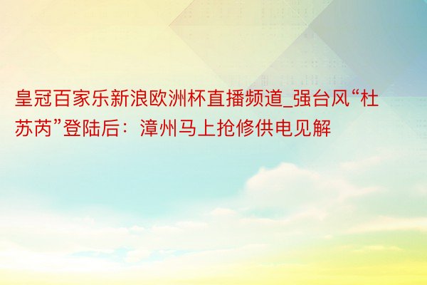 皇冠百家乐新浪欧洲杯直播频道_强台风“杜苏芮”登陆后：漳州马上抢修供电见解