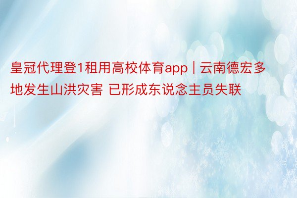 皇冠代理登1租用高校体育app | 云南德宏多地发生山洪灾害 已形成东说念主员失联