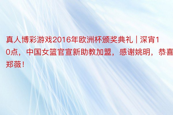 真人博彩游戏2016年欧洲杯颁奖典礼 | 深宵10点，中国女篮官宣新助教加盟，感谢姚明，恭喜郑薇！