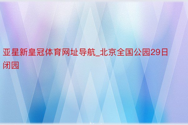 亚星新皇冠体育网址导航_北京全国公园29日闭园