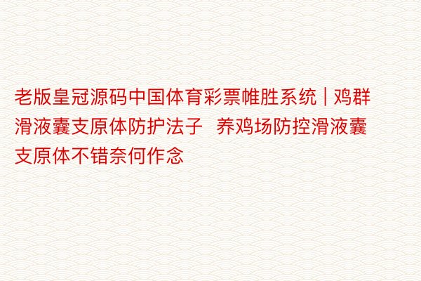 老版皇冠源码中国体育彩票帷胜系统 | 鸡群滑液囊支原体防护法子  养鸡场防控滑液囊支原体不错奈何作念