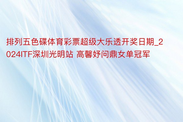 排列五色碟体育彩票超级大乐透开奖日期_2024ITF深圳光明站 高馨妤问鼎女单冠军