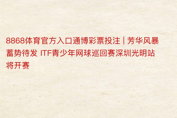 8868体育官方入口通博彩票投注 | 芳华风暴蓄势待发 ITF青少年网球巡回赛深圳光明站将开赛