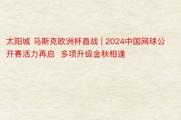 太阳城 马斯克欧洲杯首战 | 2024中国网球公开赛活力再启  多项升级金秋相逢