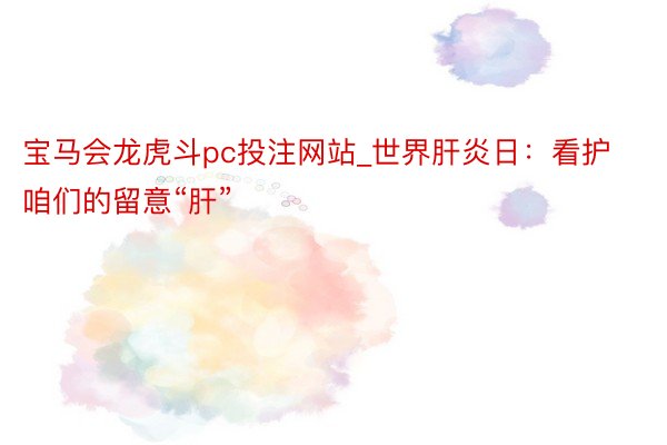 宝马会龙虎斗pc投注网站_世界肝炎日：看护咱们的留意“肝”