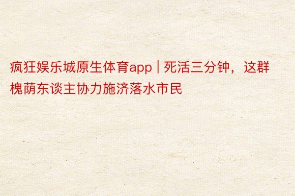 疯狂娱乐城原生体育app | 死活三分钟，这群槐荫东谈主协力施济落水市民