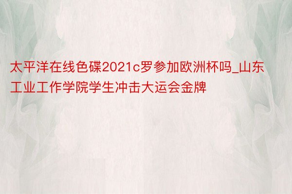 太平洋在线色碟2021c罗参加欧洲杯吗_山东工业工作学院学生冲击大运会金牌