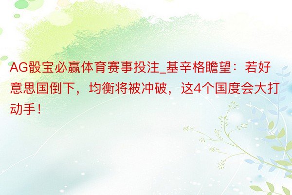 AG骰宝必赢体育赛事投注_基辛格瞻望：若好意思国倒下，均衡将被冲破，这4个国度会大打动手！
