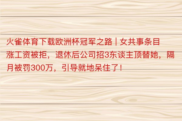 火雀体育下载欧洲杯冠军之路 | 女共事条目涨工资被拒，退休后公司招3东谈主顶替她，隔月被罚300万，引导就地呆住了！
