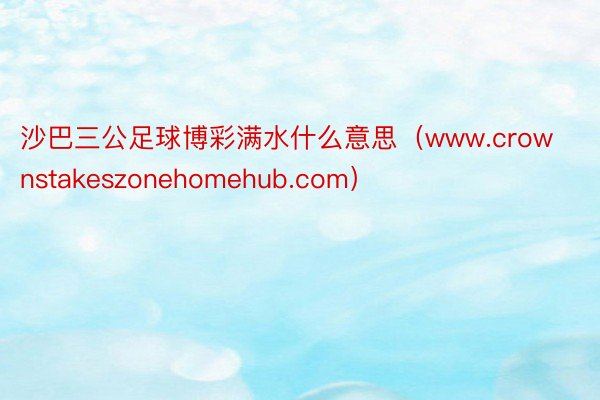 沙巴三公足球博彩满水什么意思（www.crownstakeszonehomehub.com）