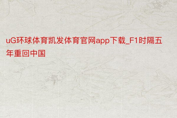 uG环球体育凯发体育官网app下载_F1时隔五年重回中国