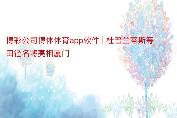 博彩公司博体体育app软件 | 杜普兰蒂斯等田径名将亮相厦门
