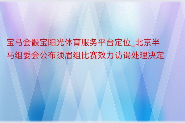 宝马会骰宝阳光体育服务平台定位_北京半马组委会公布须眉组比赛效力访谒处理决定