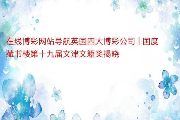 在线博彩网站导航英国四大博彩公司 | 国度藏书楼第十九届文津文籍奖揭晓