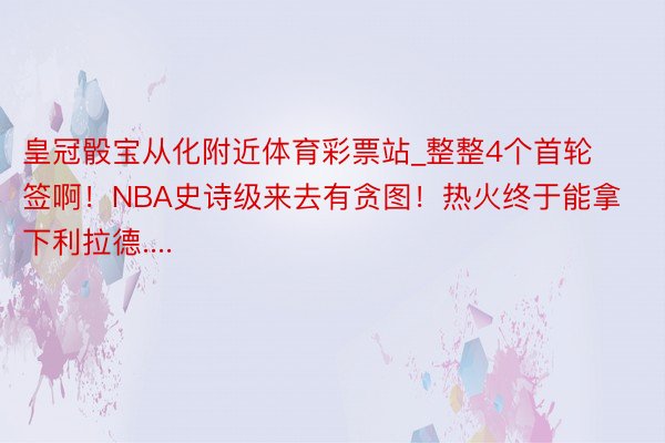 皇冠骰宝从化附近体育彩票站_整整4个首轮签啊！NBA史诗级来去有贪图！热火终于能拿下利拉德....