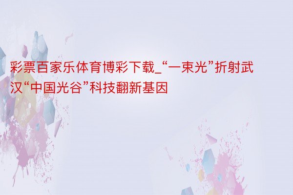 彩票百家乐体育博彩下载_“一束光”折射武汉“中国光谷”科技翻新基因