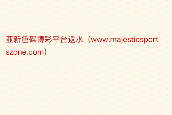 亚新色碟博彩平台返水（www.majesticsportszone.com）