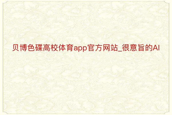 贝博色碟高校体育app官方网站_很意旨的AI