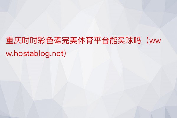 重庆时时彩色碟完美体育平台能买球吗（www.hostablog.net）