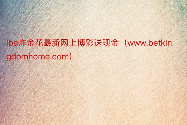 iba炸金花最新网上博彩送现金（www.betkingdomhome.com）