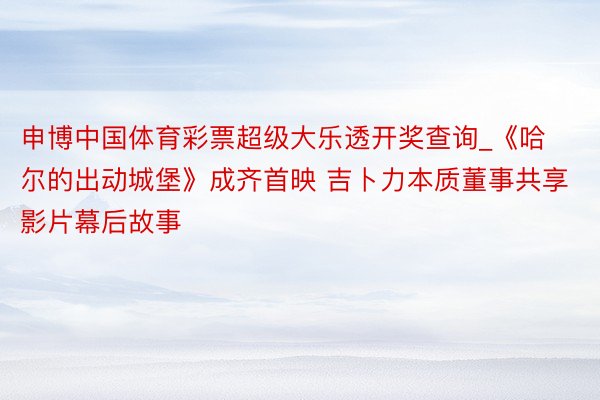 申博中国体育彩票超级大乐透开奖查询_《哈尔的出动城堡》成齐首映 吉卜力本质董事共享影片幕后故事