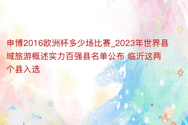 申博2016欧洲杯多少场比赛_2023年世界县域旅游概述实力百强县名单公布 临沂这两个县入选