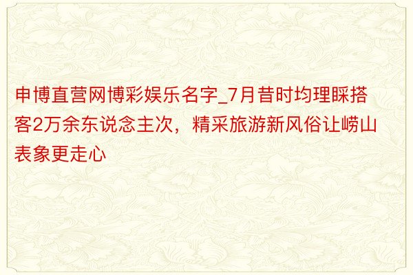 申博直营网博彩娱乐名字_7月昔时均理睬搭客2万余东说念主次，精采旅游新风俗让崂山表象更走心