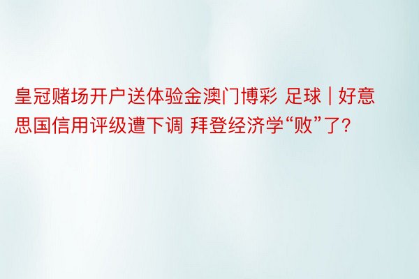 皇冠赌场开户送体验金澳门博彩 足球 | 好意思国信用评级遭下调 拜登经济学“败”了？