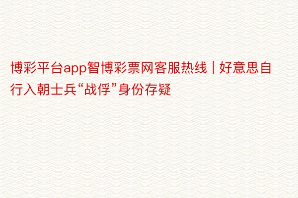 博彩平台app智博彩票网客服热线 | 好意思自行入朝士兵“战俘”身份存疑
