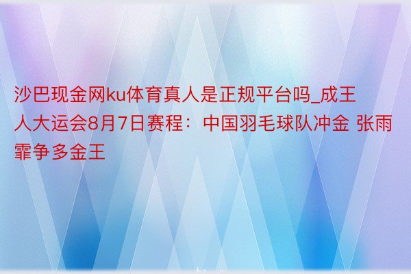 沙巴现金网ku体育真人是正规平台吗_成王人大运会8月7日赛程：中国羽毛球队冲金 张雨霏争多金王
