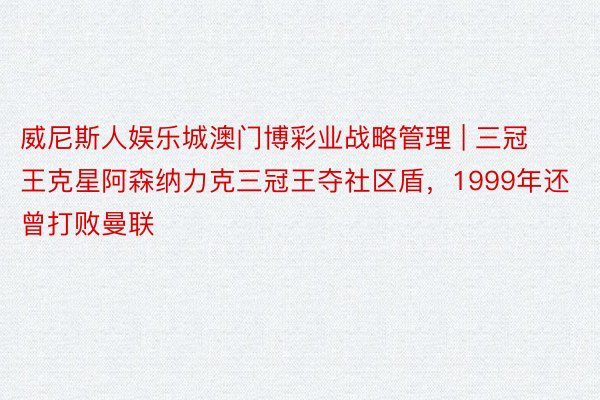 威尼斯人娱乐城澳门博彩业战略管理 | 三冠王克星阿森纳力克三冠王夺社区盾，1999年还曾打败曼联