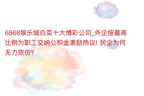 6868娱乐城白菜十大博彩公司_外企按最高比例为职工交纳公积金激励热议! 民企为何无力效仿?