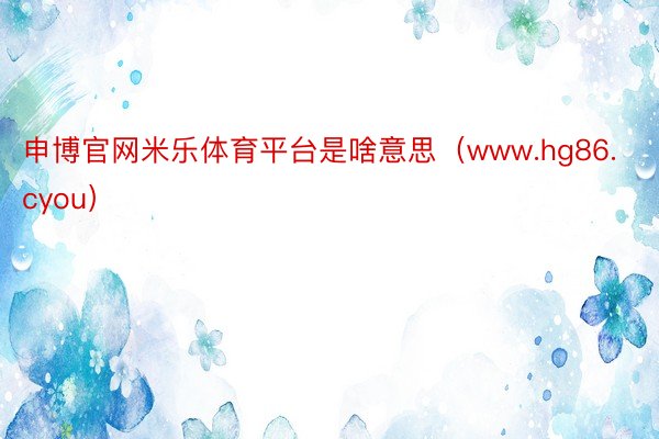 申博官网米乐体育平台是啥意思（www.hg86.cyou）