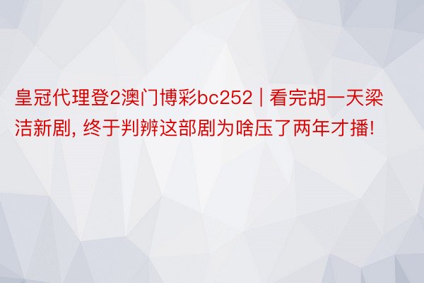 皇冠代理登2澳门博彩bc252 | 看完胡一天梁洁新剧， 终于判辨这部剧为啥压了两年才播!