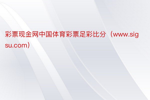 彩票现金网中国体育彩票足彩比分（www.sigsu.com）