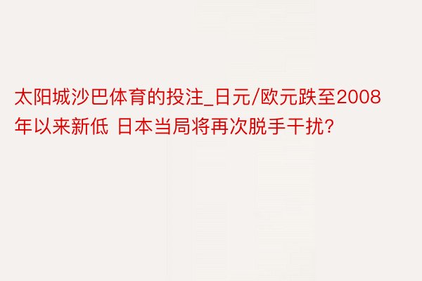 太阳城沙巴体育的投注_日元/欧元跌至2008年以来新低 日本当局将再次脱手干扰?