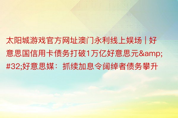 太阳城游戏官方网址澳门永利线上娱场 | 好意思国信用卡债务打破1万亿好意思元&#32;好意思媒：抓续加息令阔绰者债务攀升