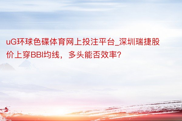 uG环球色碟体育网上投注平台_深圳瑞捷股价上穿BBI均线，多头能否效率？
