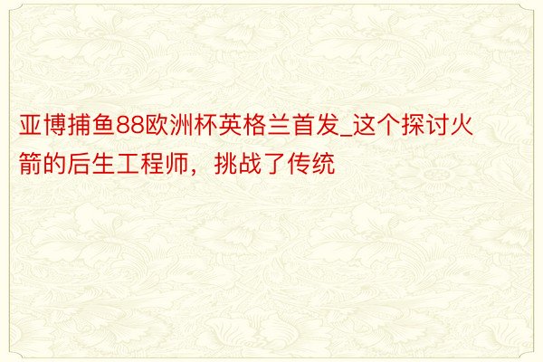 亚博捕鱼88欧洲杯英格兰首发_这个探讨火箭的后生工程师，挑战了传统